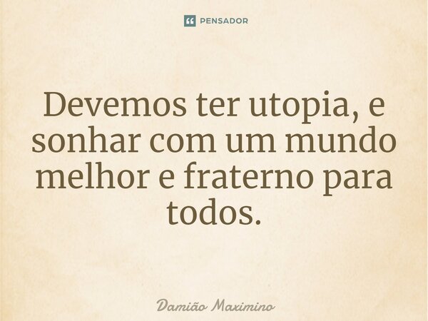 Devemos ter utopia, e sonhar com um mundo melhor e fraterno para todos.⁠... Frase de Damião Maximino.