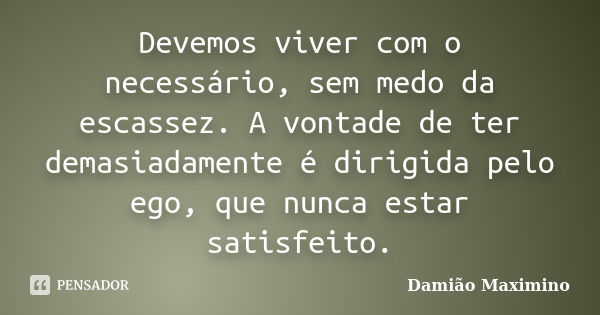 Devemos viver com o necessário, sem medo da escassez. A vontade de ter demasiadamente é dirigida pelo ego, que nunca estar satisfeito.... Frase de Damião Maximino.