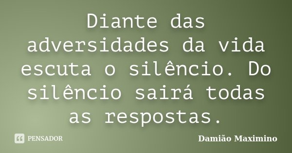 Diante das adversidades da vida escuta o silêncio. Do silêncio sairá todas as respostas.... Frase de Damião Maximino.