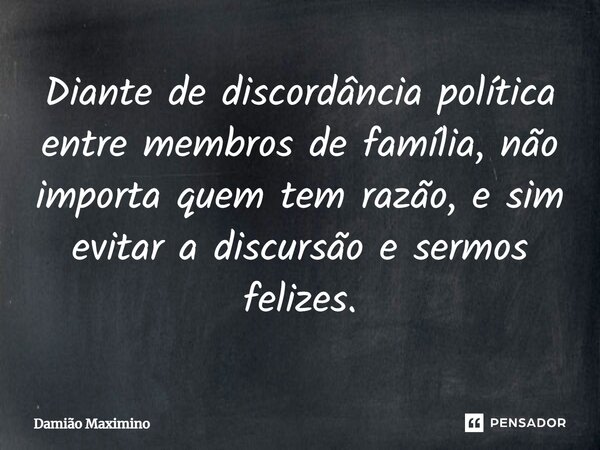 Diante de discordância política entre membros de família, não importa quem tem razão, e sim evitar a discursão e sermos felizes.... Frase de Damião Maximino.
