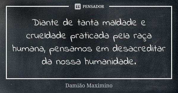 Diante de tanta maldade e crueldade praticada pela raça humana, pensamos em desacreditar da nossa humanidade.... Frase de Damião Maximino.