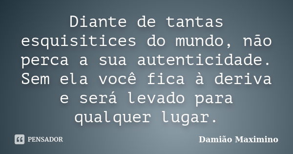 Diante de tantas esquisitices do mundo, não perca a sua autenticidade. Sem ela você fica à deriva e será levado para qualquer lugar.... Frase de Damião Maximino.