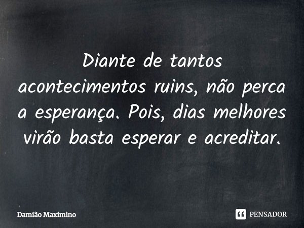 ⁠Diante de tantos acontecimentos ruins, não perca a esperança. Pois, dias melhores virão basta esperar e acreditar.... Frase de Damião Maximino.