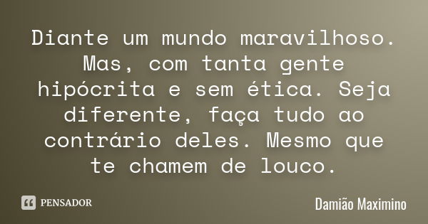 Diante um mundo maravilhoso. Mas, com tanta gente hipócrita e sem ética. Seja diferente, faça tudo ao contrário deles. Mesmo que te chamem de louco.... Frase de Damião Maximino.