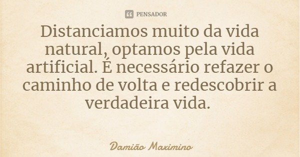 Distanciamos muito da vida natural, optamos pela vida artificial. É necessário refazer o caminho de volta e redescobrir a verdadeira vida.... Frase de Damião Maximino.