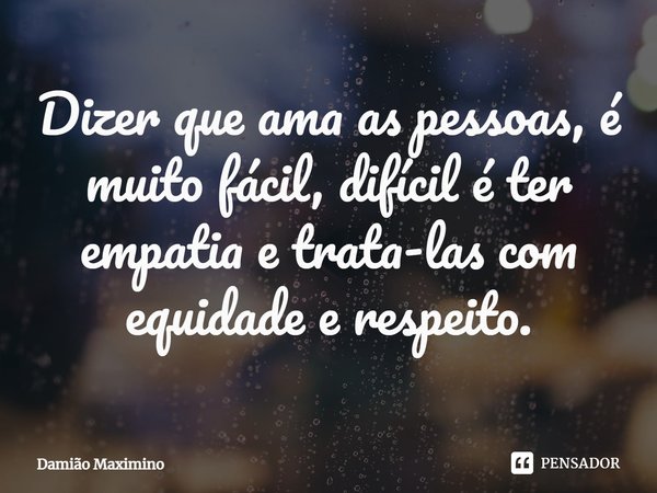 Dizer que ama as pessoas, é muito fácil, difícil é ter empatia e trata-las com equidade e respeito.... Frase de Damião Maximino.