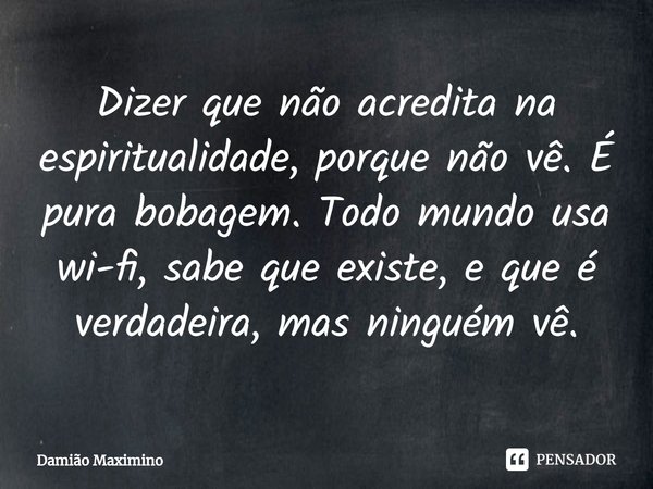 ⁠Dizer que não acredita na espiritualidade, porque não vê. É pura bobagem. Todo mundo usa wi-fi, sabe que existe, e que é verdadeira, mas ninguém vê.... Frase de Damião Maximino.