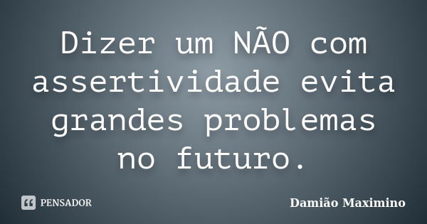 Dizer um NÃO com assertividade evita grandes problemas no futuro.... Frase de Damião Maximino.