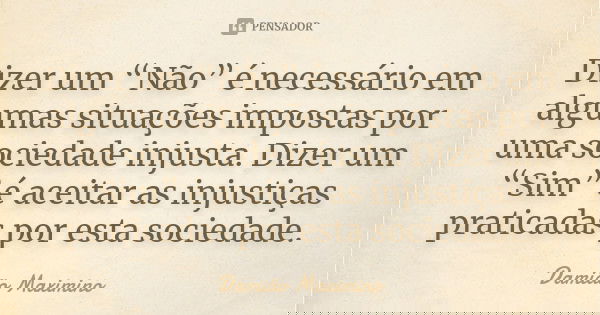 Dizer um “Não” é necessário em algumas situações impostas por uma sociedade injusta. Dizer um “Sim” é aceitar as injustiças praticadas por esta sociedade.... Frase de Damião Maximino.