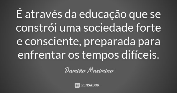 É através da educação que se constrói uma sociedade forte e consciente, preparada para enfrentar os tempos difíceis.... Frase de Damião Maximino.