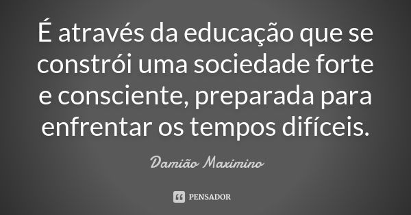 É através da educação que se constrói uma sociedade forte e consciente, preparada para enfrentar os tempos difíceis.... Frase de Damião Maximino.