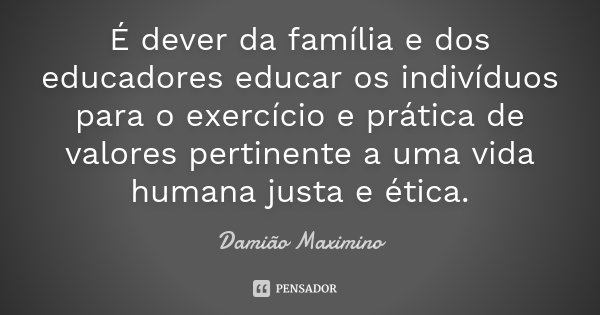 É dever da família e dos educadores educar os indivíduos para o exercício e prática de valores pertinente a uma vida humana justa e ética.... Frase de Damião Maximino.