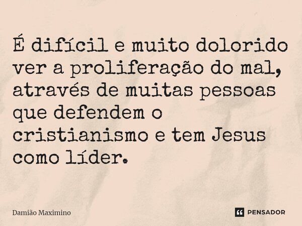 ⁠É difícil e muito dolorido ver a proliferação do mal, através de muitas pessoas que defendem o cristianismo e tem Jesus como líder.... Frase de Damião Maximino.