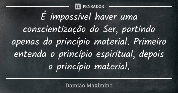 É impossível haver uma conscientização do Ser, partindo apenas do princípio material. Primeiro entenda o princípio espiritual, depois o princípio material.... Frase de Damião Maximino.