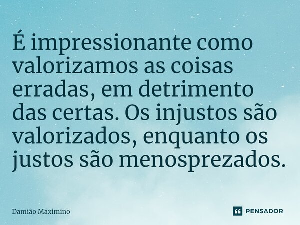 ⁠É impressionante como valorizamos as coisas erradas, em detrimento das certas. Os injustos são valorizados, enquanto os justos são menosprezados.... Frase de Damião Maximino.