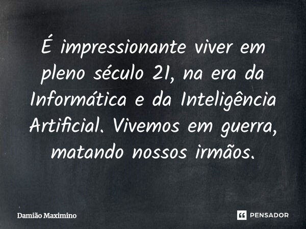 É impressionante viver em pleno século 21, na era da Informática e da Inteligência Artificial. Vivemos em guerra, matando nossos irmãos.... Frase de Damião Maximino.