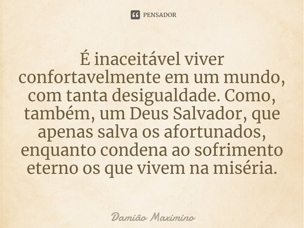 ⁠É inaceitável viver confortavelmente em um mundo, com tanta desigualdade. Como, também, um Deus Salvador, que apenas salva os afortunados, enquanto condena ao ... Frase de Damião Maximino.