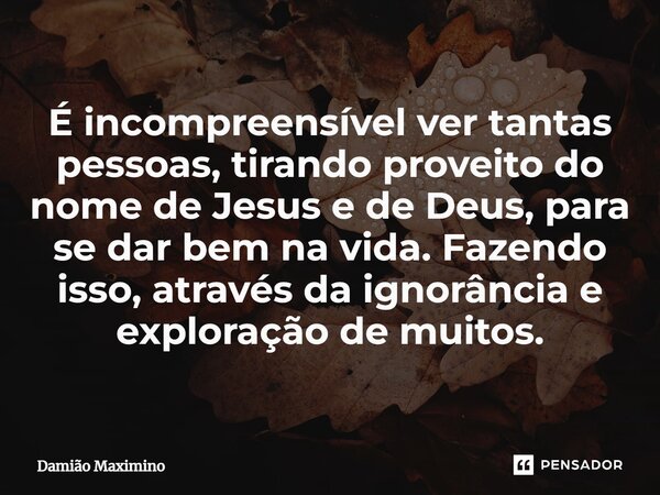 ⁠É incompreensível ver tantas pessoas, tirando proveito do nome de Jesus e de Deus, para se dar bem na vida. Fazendo isso, através da ignorância e exploração de... Frase de Damião Maximino.