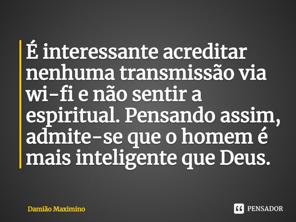 É interessante acreditar nenhuma transmissão via wi-fi e não sentir a espiritual. Pensando assim, admite-se que o homem é mais inteligente que Deus.... Frase de Damião Maximino.