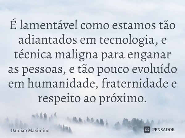 ⁠É lamentável como estamos tão adiantados em tecnologia, e técnica maligna para enganar as pessoas, e tão pouco evoluído em humanidade, fraternidade e respeito ... Frase de Damião Maximino.