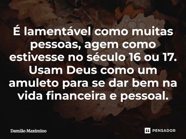 ⁠É lamentável como muitas pessoas, agem como estivesse no século 16 ou 17. Usam Deus como um amuleto para se dar bem na vida financeira e pessoal.... Frase de Damião Maximino.