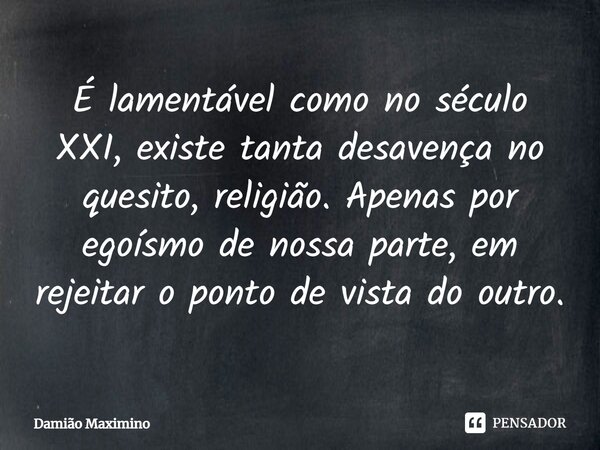 ⁠É lamentável como no século XXI, existe tanta desavença no quesito, religião. Apenas por egoísmo de nossa parte, em rejeitar o ponto de vista do outro.... Frase de Damião Maximino.