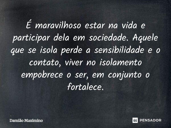 ⁠É maravilhoso estar na vida e participar dela em sociedade. Aquele que se isola perde a sensibilidade e o contato, viver no isolamento empobrece o ser, em conj... Frase de Damião Maximino.