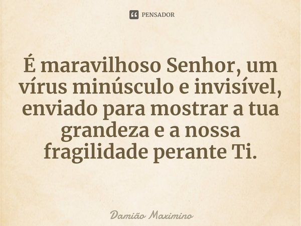 ⁠É maravilhoso Senhor, um vírus minúsculo e invisível, enviado para mostrar a tua grandeza e a nossa fragilidade perante Ti.... Frase de Damião Maximino.