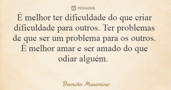 É melhor ter dificuldade do que criar dificuldade para outros. Ter problemas de que ser um problema para os outros. É melhor amar e ser amado do que odiar algué... Frase de Damião Maximino.