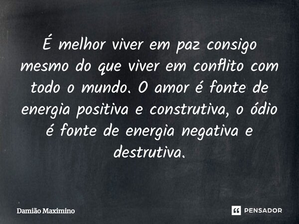É melhor viver em paz consigo mesmo do que viver em conflito com todo o mundo. O amor é fonte de energia positiva e construtiva, o ódio é fonte de energia negat... Frase de Damião Maximino.