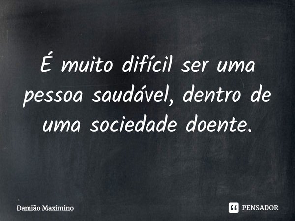 É muito difícil ser uma pessoa saudável, dentro de uma sociedade doente.... Frase de Damião Maximino.