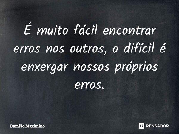 É muito fácil encontrar erros nos outros, o difícil é enxergar nossos próprios erros.... Frase de Damião Maximino.