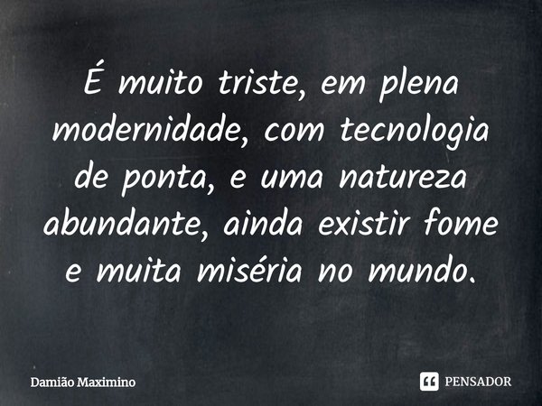 ⁠É muito triste, em plena modernidade, com tecnologia de ponta, e uma natureza abundante, ainda existir fome e muita miséria no mundo.... Frase de Damião Maximino.