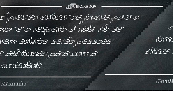 É preciso educar os jovens para o amor e o respeito à vida. Ao se tornarem adultos serão pessoas éticas e afetuosas para com a sociedade.... Frase de Damião Maximino.