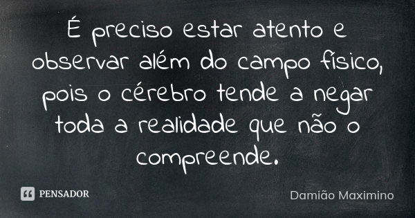 É preciso estar atento e observar além do campo físico, pois o cérebro tende a negar toda a realidade que não o compreende.... Frase de Damião Maximino.