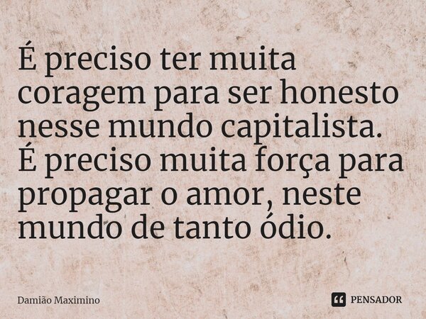 ⁠É preciso ter muita coragem para ser honesto nesse mundo capitalista. É preciso muita força para propagar o amor, neste mundo de tanto ódio.... Frase de Damião Maximino.
