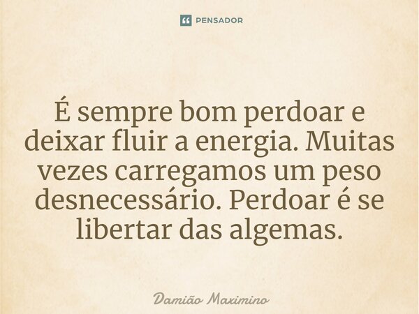 ⁠É sempre bom perdoar e deixar fluir a energia. Muitas vezes carregamos um peso desnecessário. Perdoar é se libertar das algemas.... Frase de Damião Maximino.