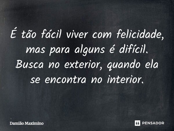 ⁠É tão fácil viver com felicidade, mas para alguns é difícil. Busca no exterior, quando ela se encontra no interior.... Frase de Damião Maximino.