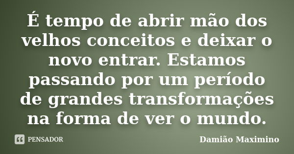 É tempo de abrir mão dos velhos conceitos e deixar o novo entrar. Estamos passando por um período de grandes transformações na forma de ver o mundo.... Frase de Damião Maximino.