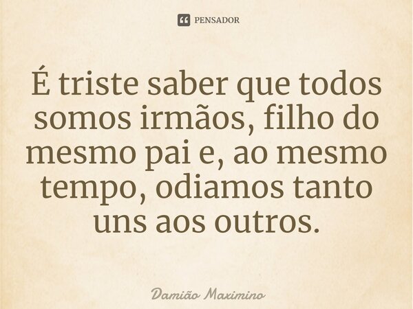 ⁠É triste saber que todos somos irmãos, filho do mesmo pai e, ao mesmo tempo, odiamos tanto uns aos outros.... Frase de Damião Maximino.