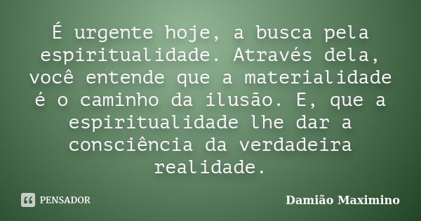 É urgente hoje, a busca pela espiritualidade. Através dela, você entende que a materialidade é o caminho da ilusão. E, que a espiritualidade lhe dar a consciênc... Frase de Damião Maximino.