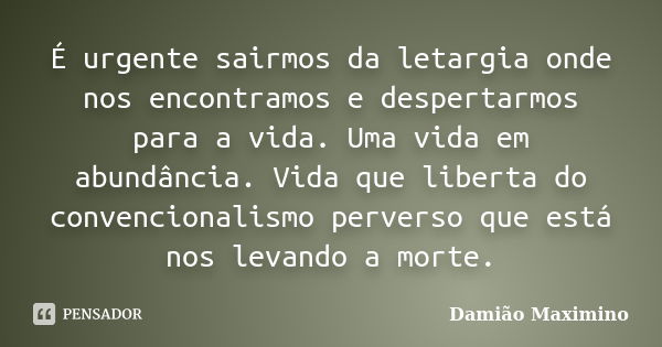 É urgente sairmos da letargia onde nos encontramos e despertarmos para a vida. Uma vida em abundância. Vida que liberta do convencionalismo perverso que está no... Frase de Damião Maximino.