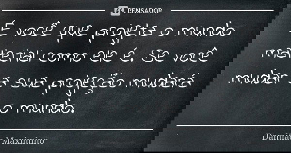 É você que projeta o mundo material como ele é. Se você mudar a sua projeção mudará o mundo.... Frase de Damião Maximino.
