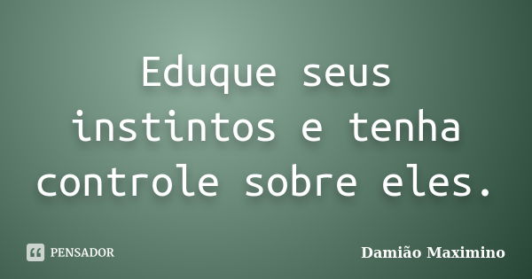 Eduque seus instintos e tenha controle sobre eles.... Frase de Damião Maximino.