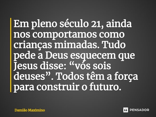 ⁠Em pleno século 21, ainda nos comportamos como crianças mimadas. Tudo pede a Deus esquecem que Jesus disse: “vós sois deuses”. Todos têm a força para construir... Frase de Damião Maximino.