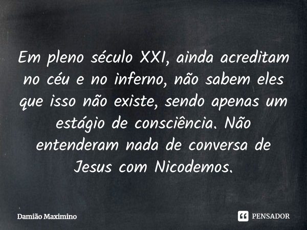 ⁠Em pleno século XXI, ainda acreditam no céu e no inferno, não sabem eles que isso não existe, sendo apenas um estágio de consciência. Não entenderam nada de co... Frase de Damião Maximino.