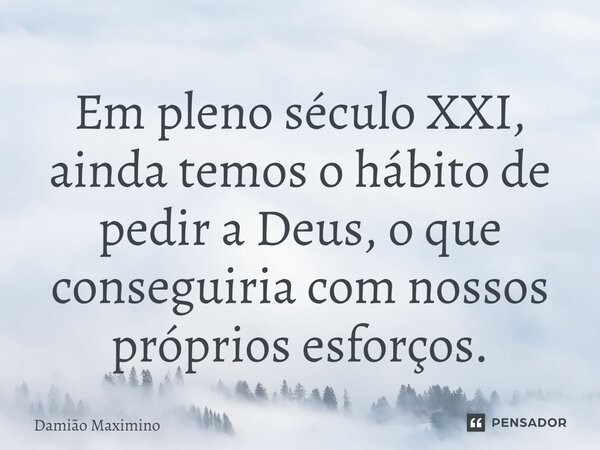 ⁠Em pleno século XXI, ainda temos o hábito de pedir a Deus, o que conseguiria com nossos próprios esforços.... Frase de Damião Maximino.