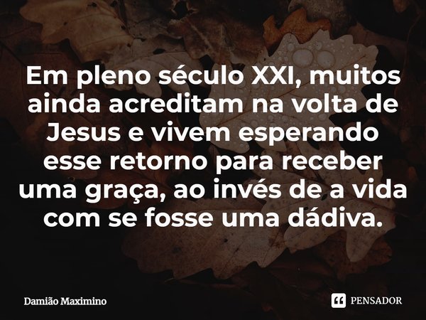 Em pleno século XXI, muitos ainda acreditam na volta de Jesus e vivem esperando esse retorno para receber uma graça, ao invés de a vida com se fosse uma dádiva.... Frase de Damião Maximino.