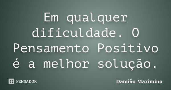 Em qualquer dificuldade. O Pensamento Positivo é a melhor solução.... Frase de Damião Maximino.