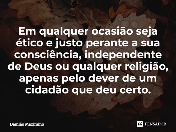 ⁠Em qualquer ocasião seja ético e justo perante a sua consciência, independente de Deus ou qualquer religião, apenas pelo dever de um cidadão que deu certo.... Frase de Damião Maximino.